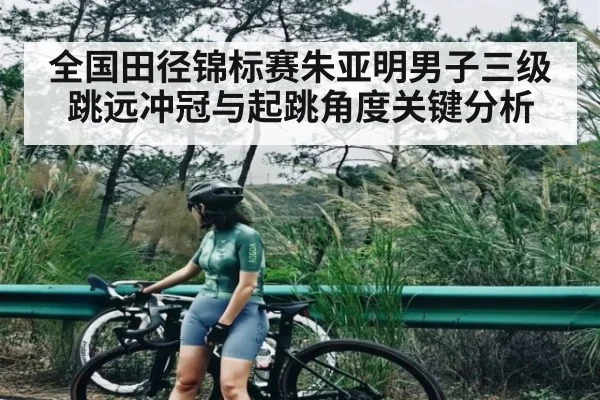 全国田径锦标赛朱亚明男子三级跳远冲冠与起跳角度关键分析