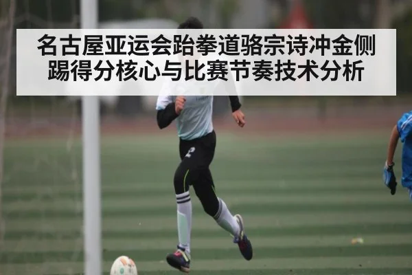 名古屋亚运会跆拳道骆宗诗冲金侧踢得分核心与比赛节奏技术分析