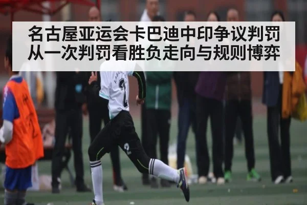 名古屋亚运会卡巴迪中印争议判罚从一次判罚看胜负走向与规则博弈