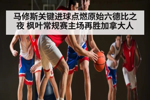 马修斯关键进球点燃原始六德比之夜 枫叶常规赛主场再胜加拿大人
