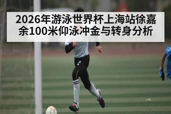 2026年游泳世界杯上海站徐嘉余100米仰泳冲金与转身分析