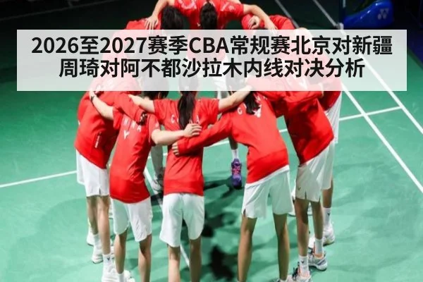 2026至2027赛季CBA常规赛北京对新疆周琦对阿不都沙拉木内线对决分析
